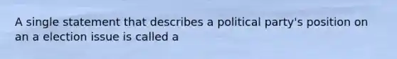 A single statement that describes a political party's position on an a election issue is called a