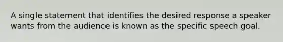 A single statement that identifies the desired response a speaker wants from the audience is known as the specific speech goal.