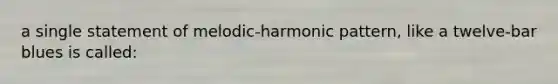 a single statement of melodic-harmonic pattern, like a twelve-bar blues is called: