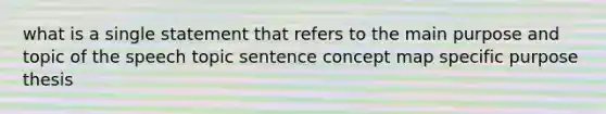 what is a single statement that refers to the main purpose and topic of the speech topic sentence concept map specific purpose thesis