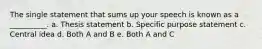 The single statement that sums up your speech is known as a __________. a. Thesis statement b. Specific purpose statement c. Central idea d. Both A and B e. Both A and C