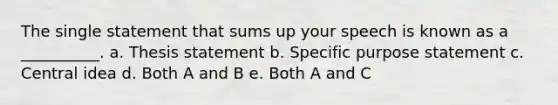 The single statement that sums up your speech is known as a __________. a. Thesis statement b. Specific purpose statement c. Central idea d. Both A and B e. Both A and C