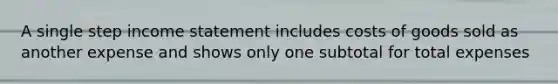 A single step income statement includes costs of goods sold as another expense and shows only one subtotal for total expenses