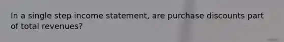 In a single step income statement, are purchase discounts part of total revenues?