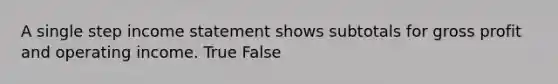 A single step income statement shows subtotals for gross profit and operating income. True False