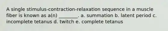 A single stimulus-contraction-relaxation sequence in a muscle fiber is known as a(n) ________. a. summation b. latent period c. incomplete tetanus d. twitch e. complete tetanus