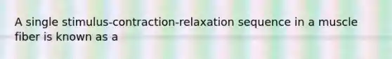 A single stimulus-contraction-relaxation sequence in a muscle fiber is known as a