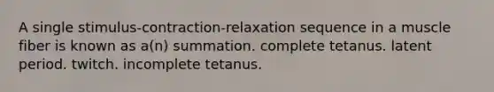 A single stimulus-contraction-relaxation sequence in a muscle fiber is known as a(n) summation. complete tetanus. latent period. twitch. incomplete tetanus.