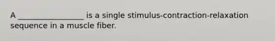 A _________________ is a single stimulus-contraction-relaxation sequence in a muscle fiber.