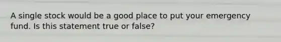 A single stock would be a good place to put your emergency fund. Is this statement true or false?