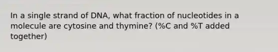 In a single strand of DNA, what fraction of nucleotides in a molecule are cytosine and thymine? (%C and %T added together)