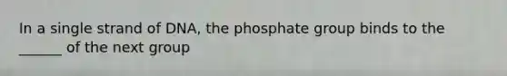 In a single strand of DNA, the phosphate group binds to the ______ of the next group