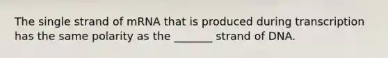 The single strand of mRNA that is produced during transcription has the same polarity as the _______ strand of DNA.