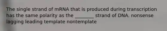 The single strand of mRNA that is produced during transcription has the same polarity as the ________ strand of DNA. nonsense lagging leading template nontemplate