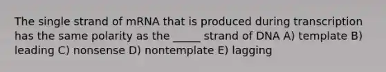 The single strand of mRNA that is produced during transcription has the same polarity as the _____ strand of DNA A) template B) leading C) nonsense D) nontemplate E) lagging