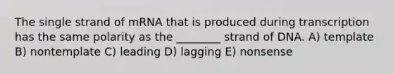 The single strand of mRNA that is produced during transcription has the same polarity as the ________ strand of DNA. A) template B) nontemplate C) leading D) lagging E) nonsense