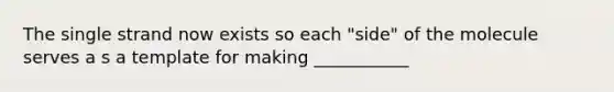 The single strand now exists so each "side" of the molecule serves a s a template for making ___________