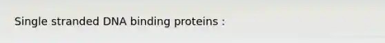 Single stranded DNA binding proteins :