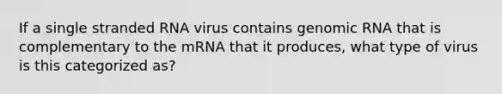 If a single stranded RNA virus contains genomic RNA that is complementary to the mRNA that it produces, what type of virus is this categorized as?