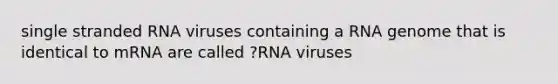 single stranded RNA viruses containing a RNA genome that is identical to mRNA are called ?RNA viruses