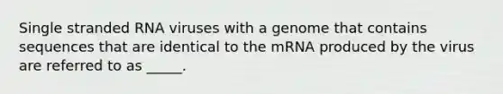 Single stranded RNA viruses with a genome that contains sequences that are identical to the mRNA produced by the virus are referred to as _____.