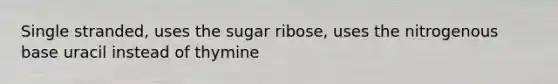 Single stranded, uses the sugar ribose, uses the nitrogenous base uracil instead of thymine