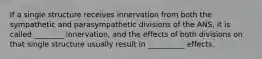 If a single structure receives innervation from both the sympathetic and parasympathetic divisions of the ANS, it is called ________ innervation, and the effects of both divisions on that single structure usually result in __________ effects.