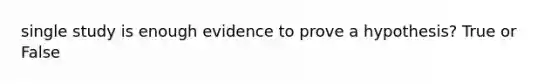 single study is enough evidence to prove a hypothesis? True or False