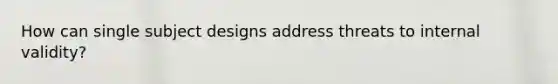 How can single subject designs address threats to internal validity?