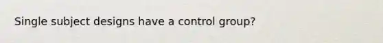 Single subject designs have a control group?