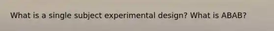 What is a single subject experimental design? What is ABAB?