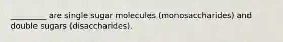 _________ are single sugar molecules (monosaccharides) and double sugars (disaccharides).