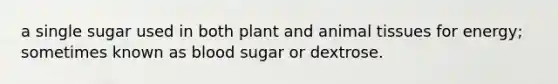 a single sugar used in both plant and animal tissues for energy; sometimes known as blood sugar or dextrose.