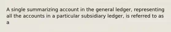 A single summarizing account in the general ledger, representing all the accounts in a particular subsidiary ledger, is referred to as a