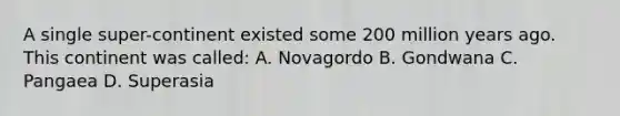 A single super-continent existed some 200 million years ago. This continent was called: A. Novagordo B. Gondwana C. Pangaea D. Superasia