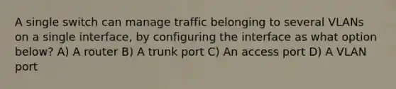 A single switch can manage traffic belonging to several VLANs on a single interface, by configuring the interface as what option below?​ A) A router B) A trunk port C) An access port D) A VLAN port