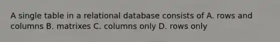 A single table in a relational database consists of A. rows and columns B. matrixes C. columns only D. rows only