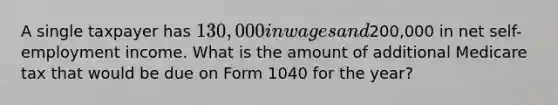 A single taxpayer has 130,000 in wages and200,000 in net self-employment income. What is the amount of additional Medicare tax that would be due on Form 1040 for the year?