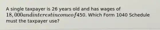 A single taxpayer is 26 years old and has wages of 18,000 and interest income of450. Which Form 1040 Schedule must the taxpayer use?