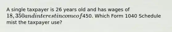 A single taxpayer is 26 years old and has wages of 18,350 and interest income of450. Which Form 1040 Schedule mist the taxpayer use?