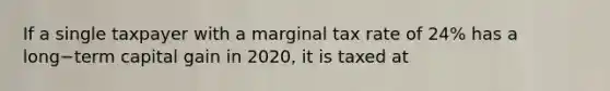 If a single taxpayer with a marginal tax rate of​ 24% has a long−term capital gain in​ 2020, it is taxed at