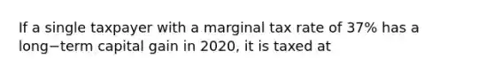 If a single taxpayer with a marginal tax rate of​ 37% has a long−term capital gain in​ 2020, it is taxed at