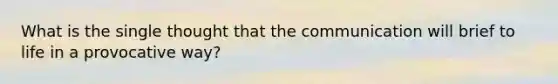 What is the single thought that the communication will brief to life in a provocative way?