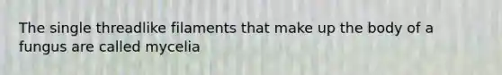 The single threadlike filaments that make up the body of a fungus are called mycelia