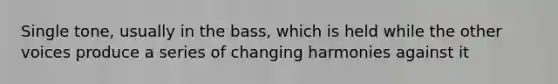 Single tone, usually in the bass, which is held while the other voices produce a series of changing harmonies against it