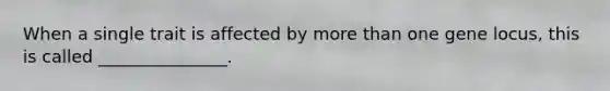 When a single trait is affected by more than one gene locus, this is called _______________.