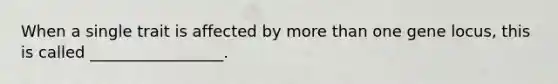 When a single trait is affected by <a href='https://www.questionai.com/knowledge/keWHlEPx42-more-than' class='anchor-knowledge'>more than</a> one gene locus, this is called _________________.