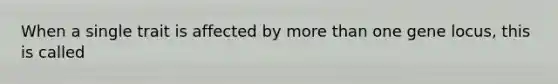 When a single trait is affected by <a href='https://www.questionai.com/knowledge/keWHlEPx42-more-than' class='anchor-knowledge'>more than</a> one gene locus, this is called