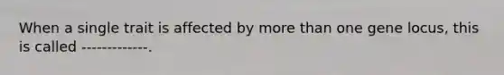 When a single trait is affected by <a href='https://www.questionai.com/knowledge/keWHlEPx42-more-than' class='anchor-knowledge'>more than</a> one gene locus, this is called -------------.