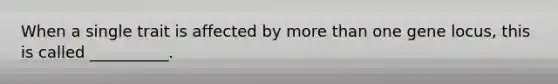 When a single trait is affected by more than one gene locus, this is called __________.